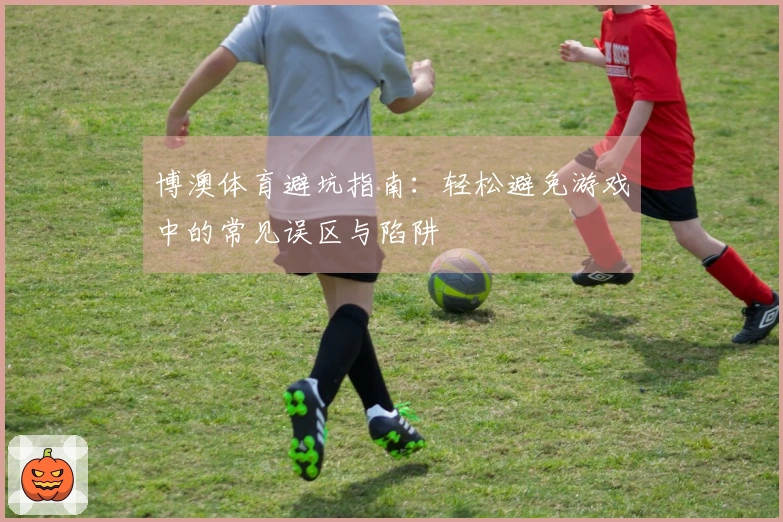 博澳体育避坑指南：轻松避免游戏中的常见误区与陷阱