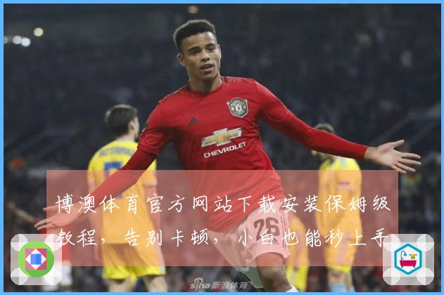 博澳体育官方网站下载安装保姆级教程，告别卡顿，小白也能秒上手！