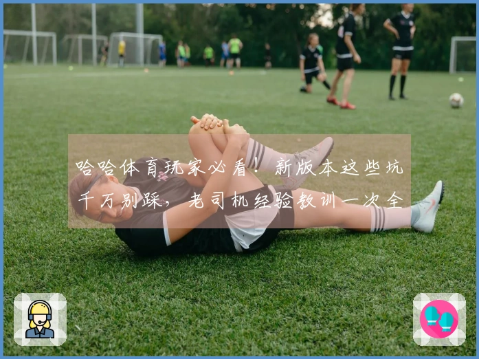 哈哈体育玩家必看！新版本这些坑千万别踩，老司机经验教训一次全告诉你