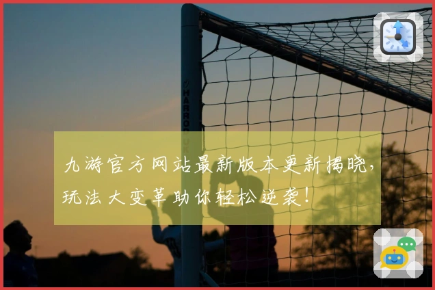 九游官方网站最新版本更新揭晓，玩法大变革助你轻松逆袭！