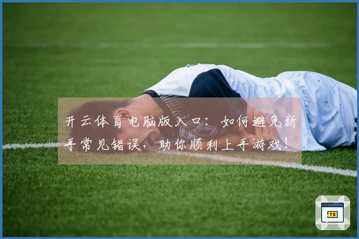 开云体育电脑版入口：如何避免新手常见错误，助你顺利上手游戏！
