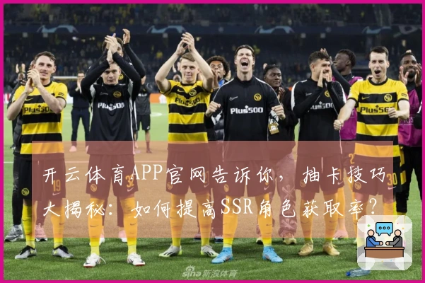 开云体育APP官网告诉你，抽卡技巧大揭秘：如何提高SSR角色获取率？