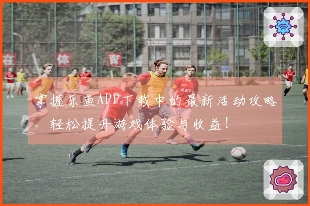 掌握乐鱼APP下载中的最新活动攻略，轻松提升游戏体验与收益！