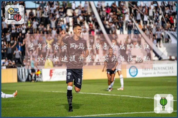 金年会官方网站上角色养成的秘诀：如何快速提升角色实力与技能配置