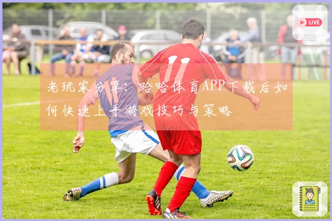 老玩家分享：哈哈体育APP下载后如何快速上手游戏技巧与策略