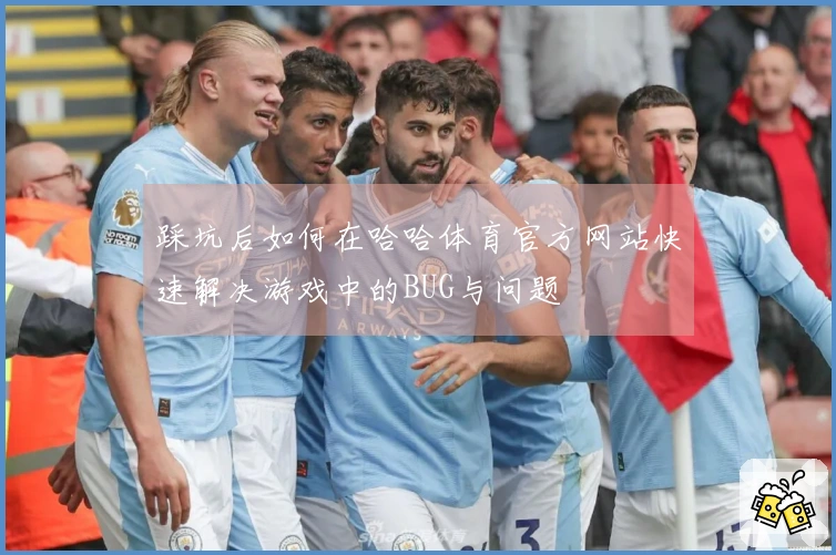 踩坑后如何在哈哈体育官方网站快速解决游戏中的BUG与问题