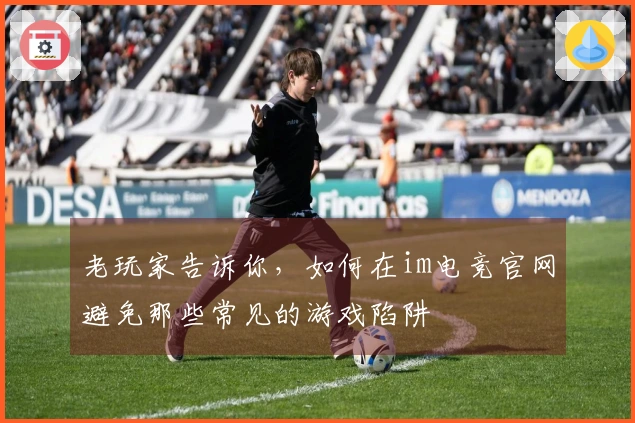 老玩家告诉你，如何在im电竞官网避免那些常见的游戏陷阱