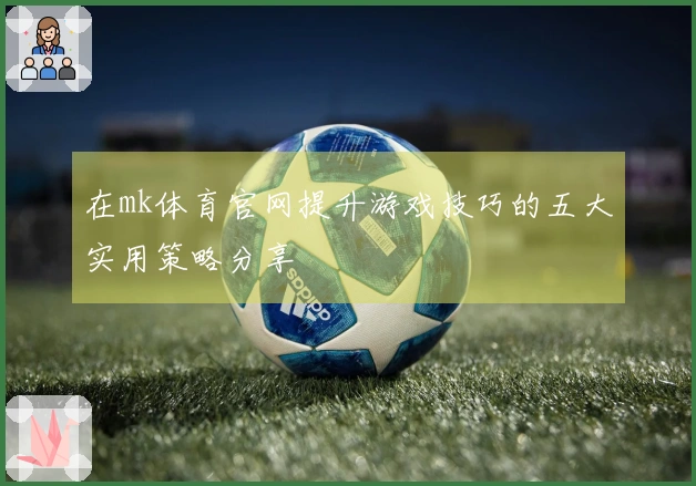 在mk体育官网提升游戏技巧的五大实用策略分享