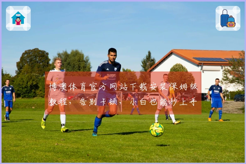 博澳体育官方网站下载安装保姆级教程，告别卡顿，小白也能秒上手！