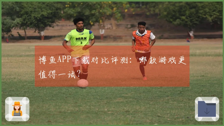博鱼APP下载对比评测：哪款游戏更值得一试？