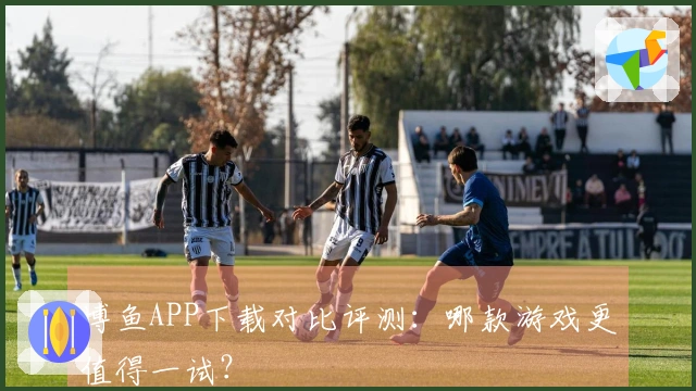 博鱼APP下载对比评测：哪款游戏更值得一试？