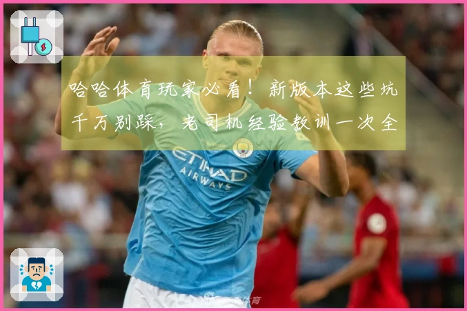 哈哈体育玩家必看！新版本这些坑千万别踩，老司机经验教训一次全告诉你