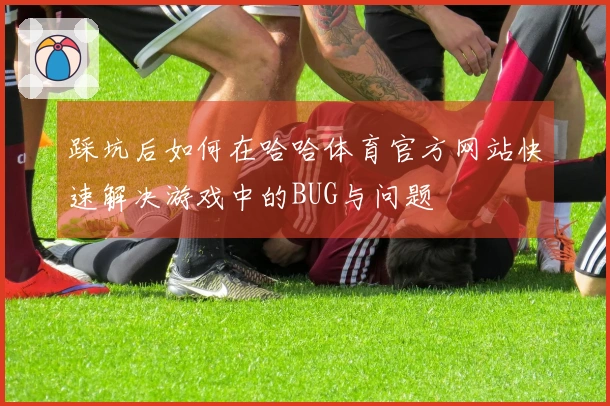 踩坑后如何在哈哈体育官方网站快速解决游戏中的BUG与问题