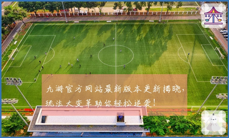九游官方网站最新版本更新揭晓，玩法大变革助你轻松逆袭！