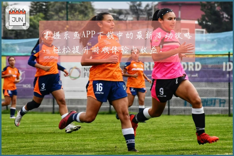 掌握乐鱼APP下载中的最新活动攻略，轻松提升游戏体验与收益！