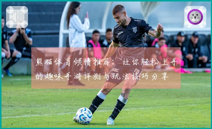 熊猫体育倾情推荐：让你轻松上手的趣味手游评测与玩法技巧分享