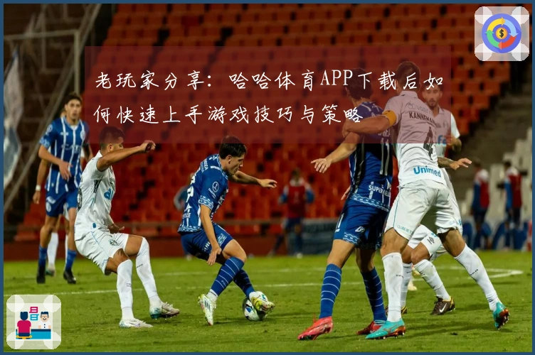 老玩家分享：哈哈体育APP下载后如何快速上手游戏技巧与策略